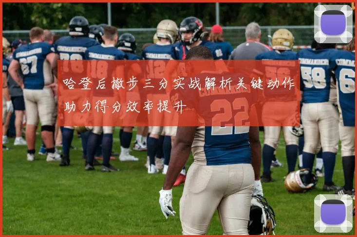哈登后撤步三分实战解析关键动作助力得分效率提升