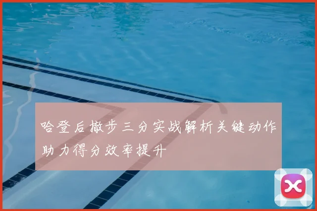 哈登后撤步三分实战解析关键动作助力得分效率提升