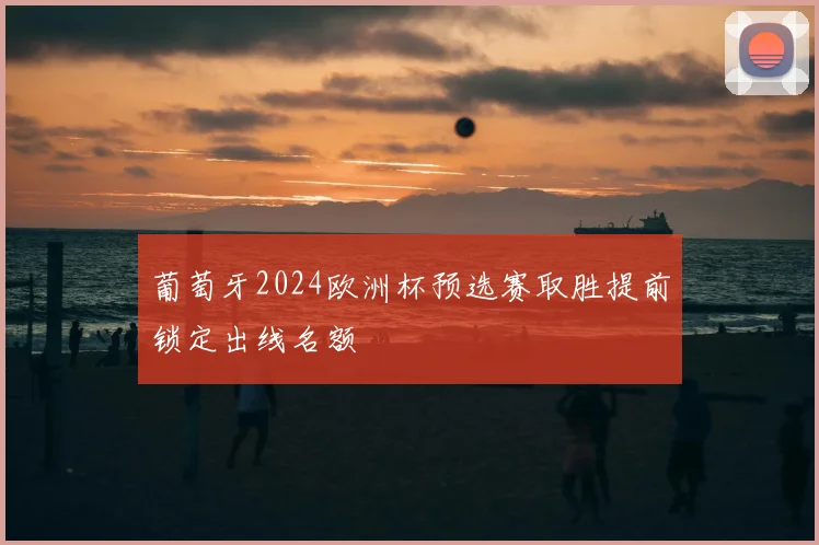 葡萄牙2024欧洲杯预选赛取胜提前锁定出线名额