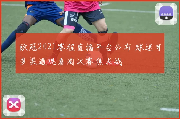 欧冠2021赛程直播平台公布 球迷可多渠道观看淘汰赛焦点战