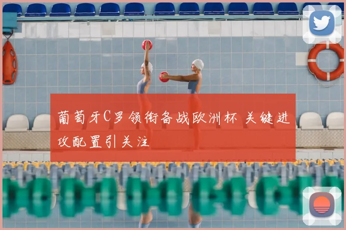 葡萄牙C罗领衔备战欧洲杯 关键进攻配置引关注