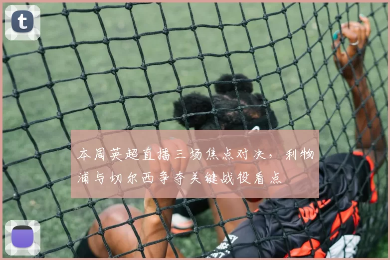 本周英超直播三场焦点对决，利物浦与切尔西争夺关键战役看点
