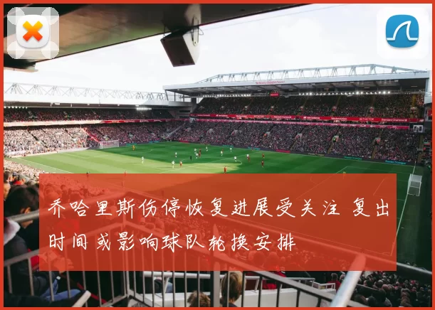 乔哈里斯伤停恢复进展受关注 复出时间或影响球队轮换安排