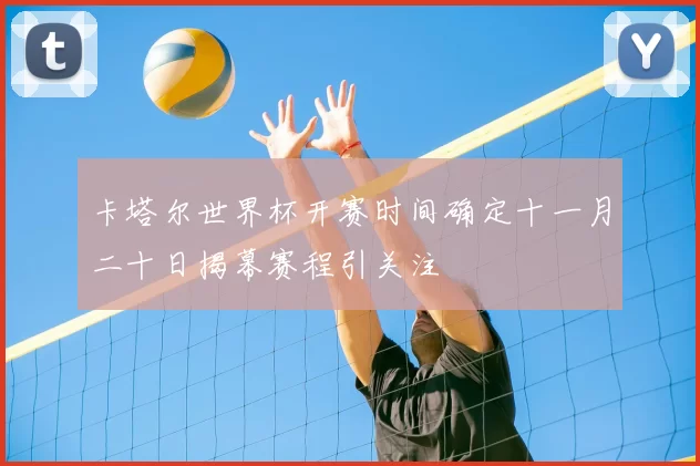 卡塔尔世界杯开赛时间确定十一月二十日揭幕赛程引关注