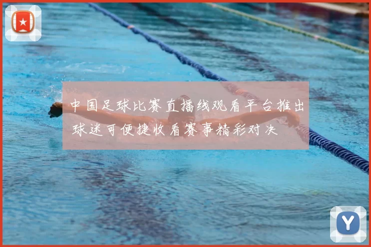 中国足球比赛直播线观看平台推出 球迷可便捷收看赛事精彩对决