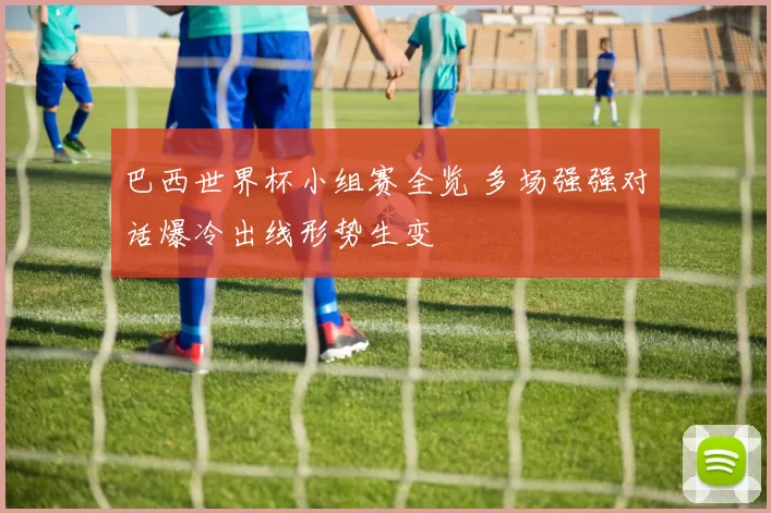 巴西世界杯小组赛全览 多场强强对话爆冷出线形势生变