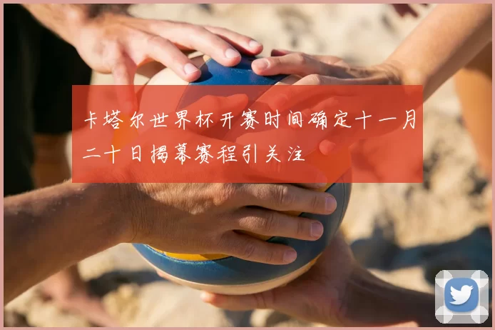 卡塔尔世界杯开赛时间确定十一月二十日揭幕赛程引关注