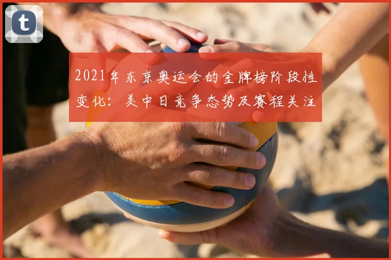 2021年东京奥运会的金牌榜阶段性变化：美中日竞争态势及赛程关注点