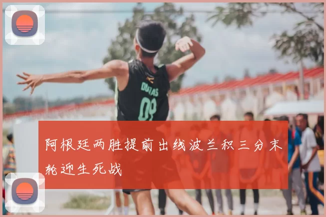 阿根廷两胜提前出线波兰积三分末轮迎生死战