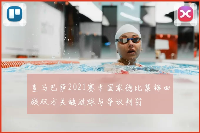 皇马巴萨2021赛季国家德比集锦回顾双方关键进球与争议判罚