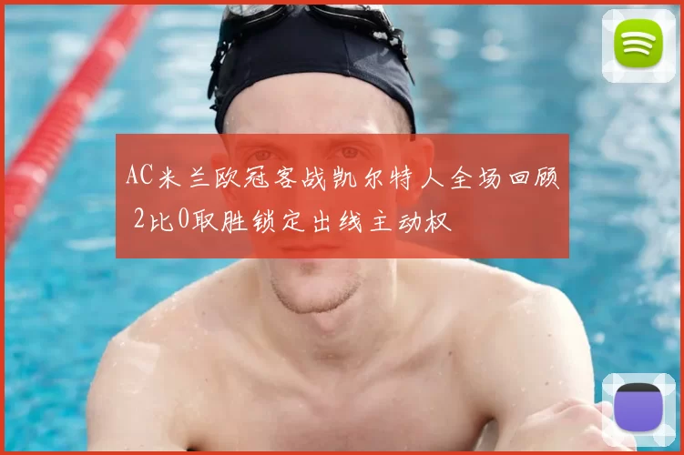AC米兰欧冠客战凯尔特人全场回顾 2比0取胜锁定出线主动权