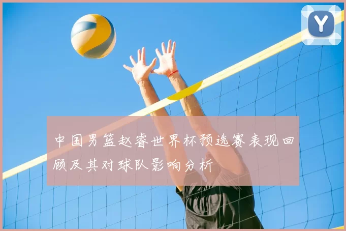 中国男篮赵睿世界杯预选赛表现回顾及其对球队影响分析