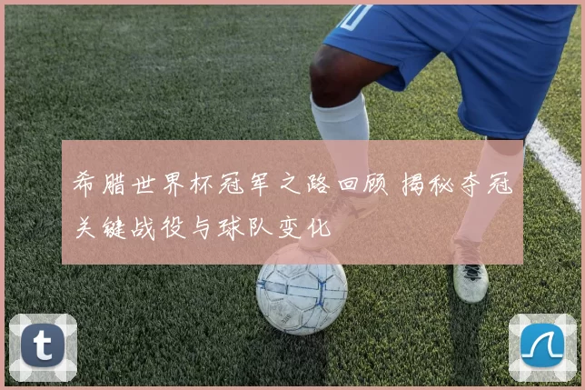 希腊世界杯冠军之路回顾 揭秘夺冠关键战役与球队变化