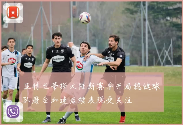 亚特兰蒂斯大陆新赛季开局稳健球队磨合加速后续表现受关注