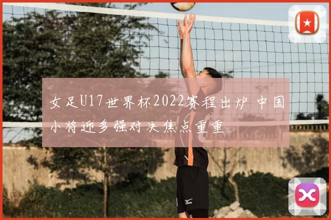 女足U17世界杯2022赛程出炉 中国小将迎多强对决焦点重重