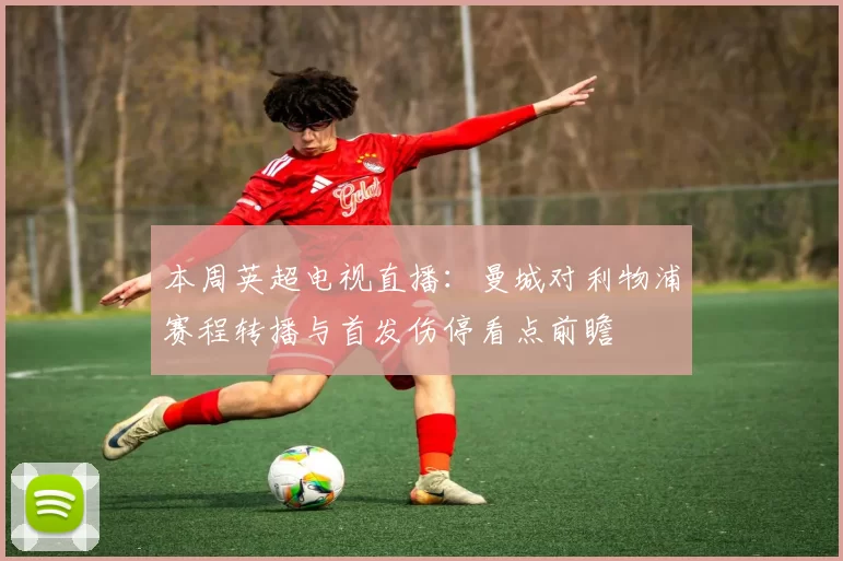本周英超电视直播：曼城对利物浦赛程转播与首发伤停看点前瞻