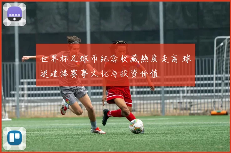 世界杯足球币纪念收藏热度走高 球迷追捧赛事文化与投资价值