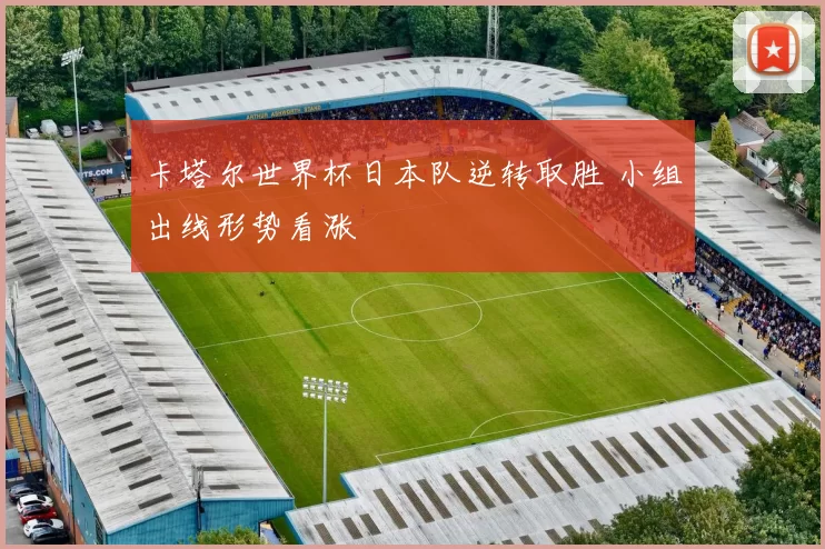 卡塔尔世界杯日本队逆转取胜 小组出线形势看涨