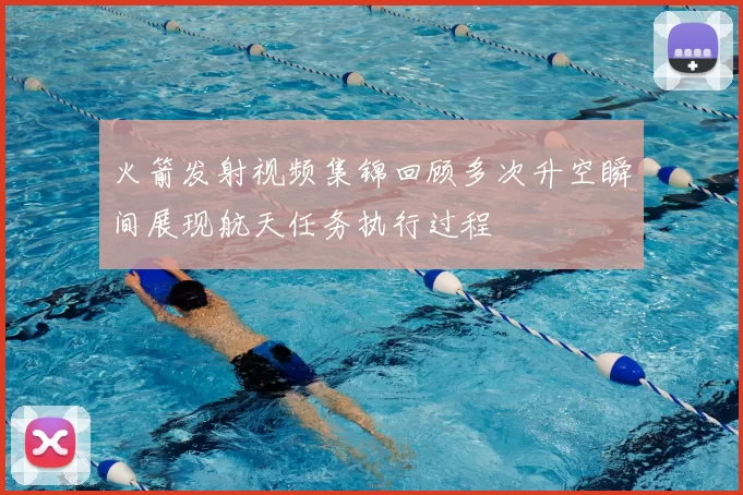 火箭发射视频集锦回顾多次升空瞬间展现航天任务执行过程