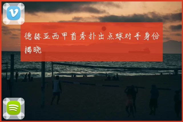 德赫亚西甲首秀扑出点球对手身份揭晓