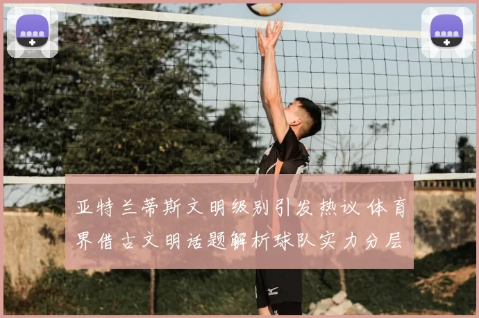 亚特兰蒂斯文明级别引发热议 体育界借古文明话题解析球队实力分层