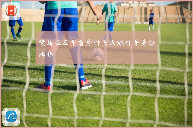 德赫亚西甲首秀扑出点球对手身份揭晓