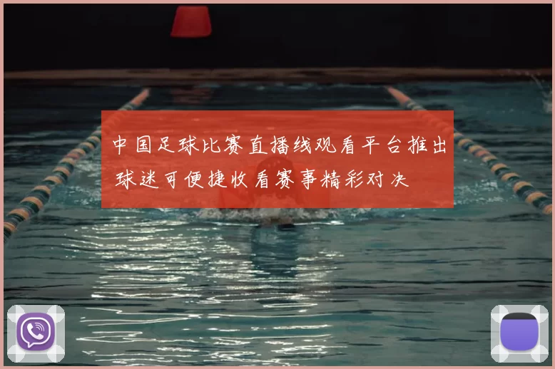 中国足球比赛直播线观看平台推出 球迷可便捷收看赛事精彩对决