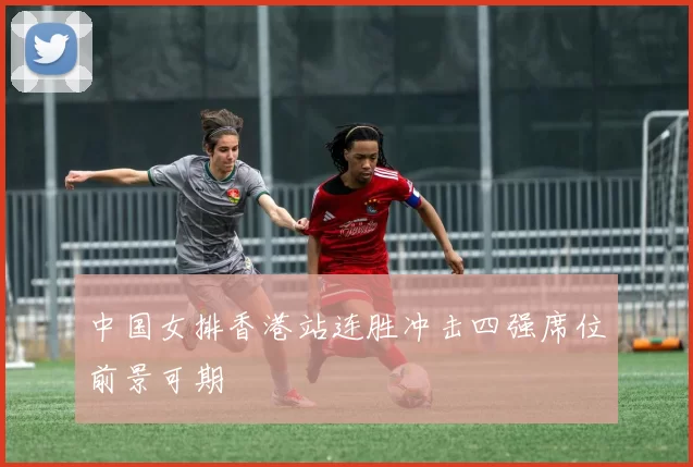 中国女排香港站连胜冲击四强席位前景可期