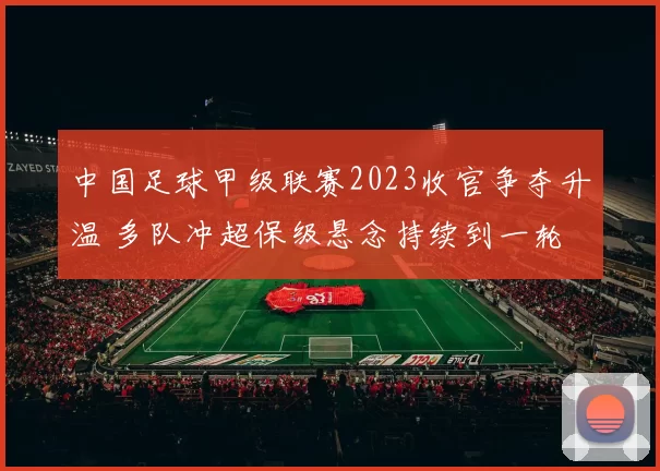 中国足球甲级联赛2023收官争夺升温 多队冲超保级悬念持续到一轮