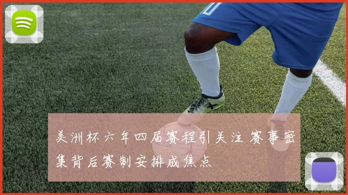 美洲杯六年四届赛程引关注 赛事密集背后赛制安排成焦点