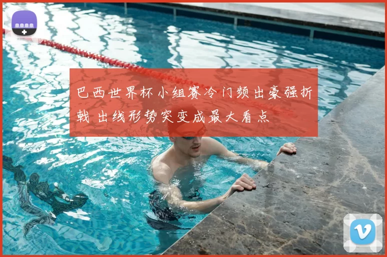 巴西世界杯小组赛冷门频出豪强折戟 出线形势突变成最大看点