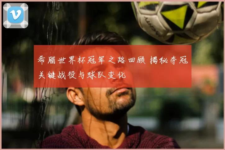 希腊世界杯冠军之路回顾 揭秘夺冠关键战役与球队变化