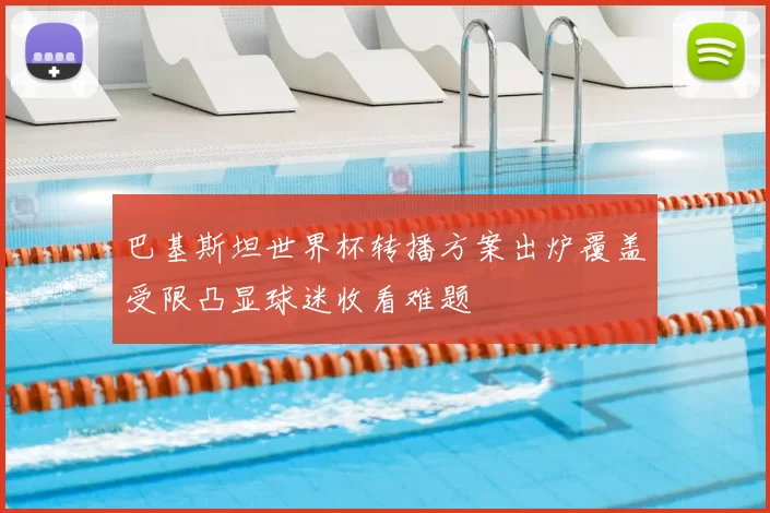 巴基斯坦世界杯转播方案出炉覆盖受限凸显球迷收看难题