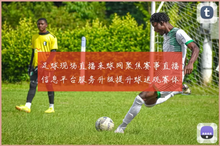 足球现场直播来球网聚焦赛事直播信息平台服务升级提升球迷观赛体验