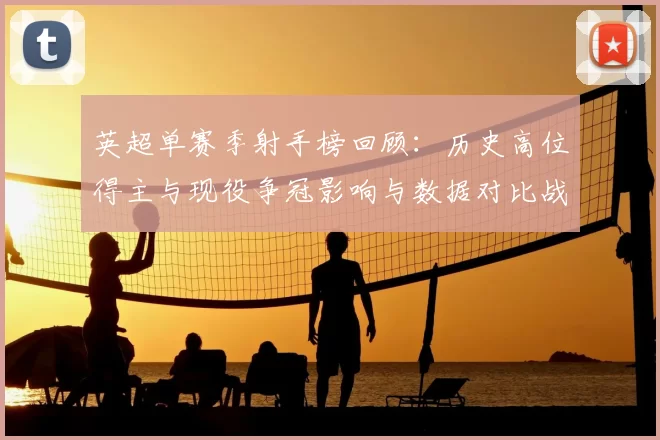 英超单赛季射手榜回顾：历史高位得主与现役争冠影响与数据对比战术看点