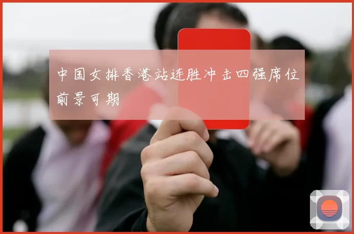 中国女排香港站连胜冲击四强席位前景可期