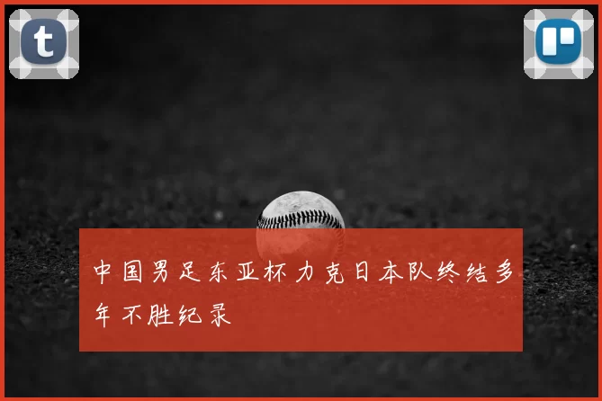 中国男足东亚杯力克日本队终结多年不胜纪录
