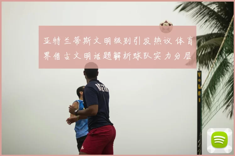 亚特兰蒂斯文明级别引发热议 体育界借古文明话题解析球队实力分层