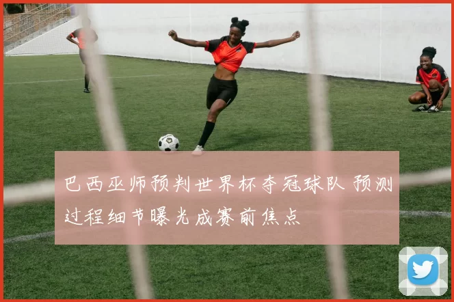 巴西巫师预判世界杯夺冠球队 预测过程细节曝光成赛前焦点