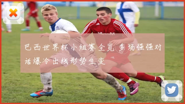 巴西世界杯小组赛全览 多场强强对话爆冷出线形势生变