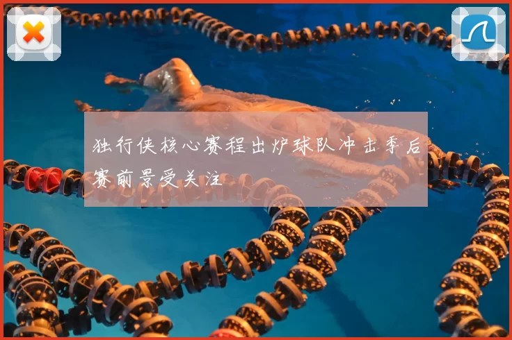 独行侠核心赛程出炉球队冲击季后赛前景受关注
