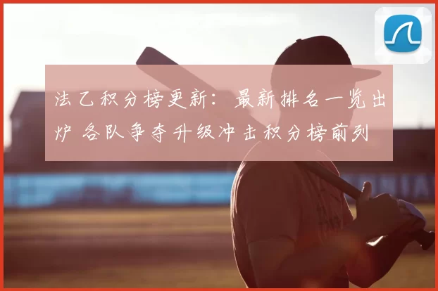 法乙积分榜更新：最新排名一览出炉 各队争夺升级冲击积分榜前列