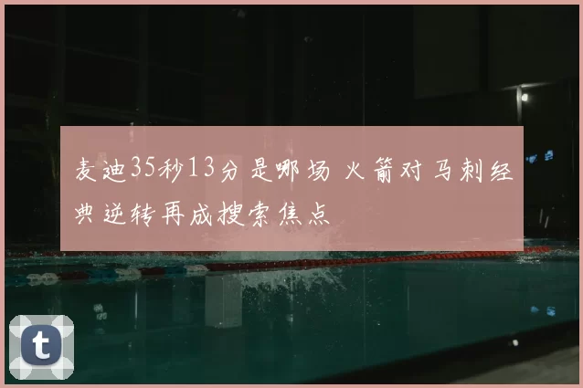 麦迪35秒13分是哪场 火箭对马刺经典逆转再成搜索焦点