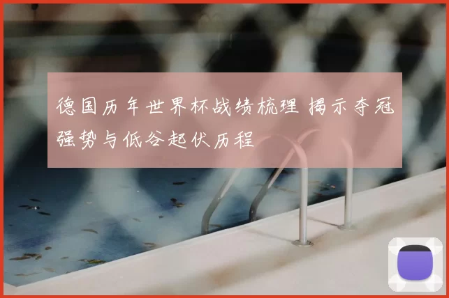 德国历年世界杯战绩梳理 揭示夺冠强势与低谷起伏历程