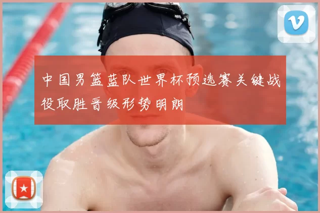 中国男篮蓝队世界杯预选赛关键战役取胜晋级形势明朗