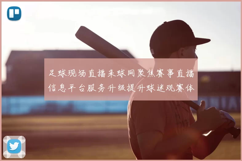 足球现场直播来球网聚焦赛事直播信息平台服务升级提升球迷观赛体验