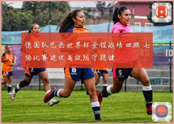 德国队巴西世界杯全程战绩回顾 七场比赛进攻高效防守稳健