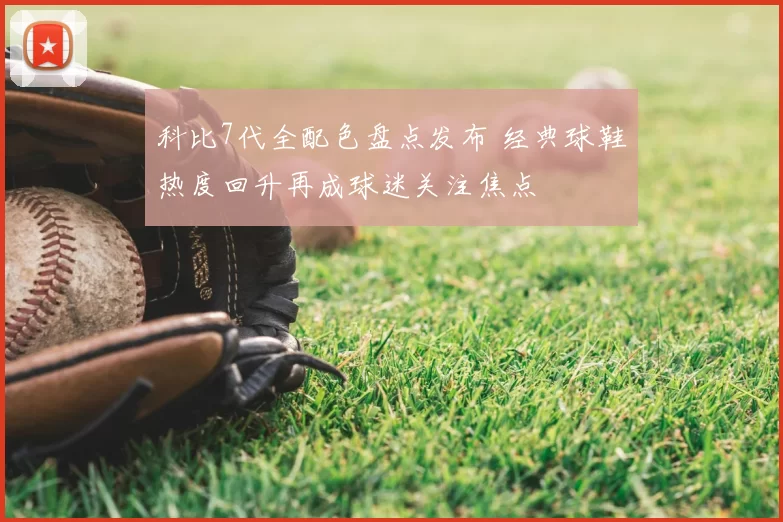 科比7代全配色盘点发布 经典球鞋热度回升再成球迷关注焦点