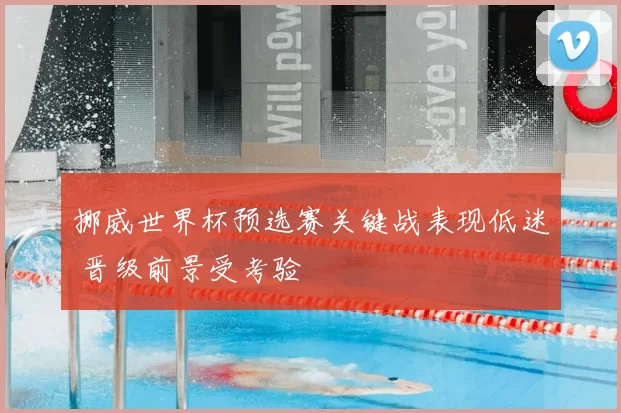 挪威世界杯预选赛关键战表现低迷 晋级前景受考验