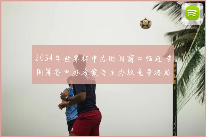 2034年世界杯申办时间窗口临近 多国筹备申办方案与主办权竞争格局